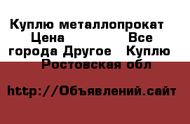 Куплю металлопрокат › Цена ­ 800 000 - Все города Другое » Куплю   . Ростовская обл.